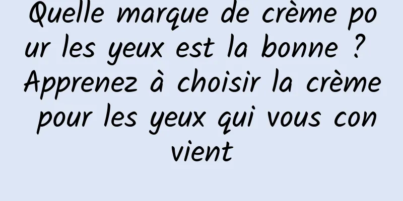 Quelle marque de crème pour les yeux est la bonne ? Apprenez à choisir la crème pour les yeux qui vous convient