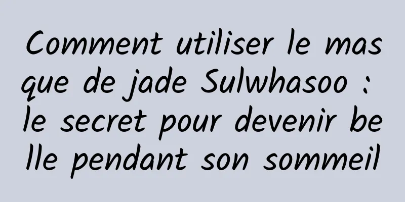 Comment utiliser le masque de jade Sulwhasoo : le secret pour devenir belle pendant son sommeil