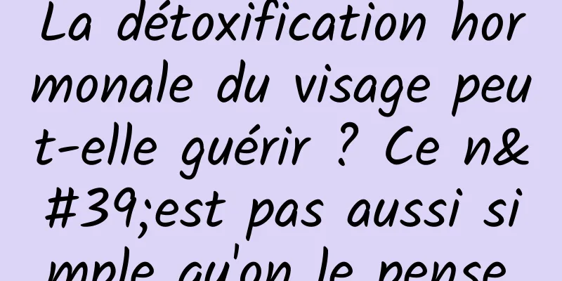 La détoxification hormonale du visage peut-elle guérir ? Ce n'est pas aussi simple qu'on le pense.