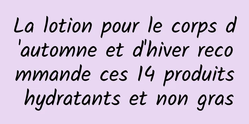 La lotion pour le corps d'automne et d'hiver recommande ces 14 produits hydratants et non gras