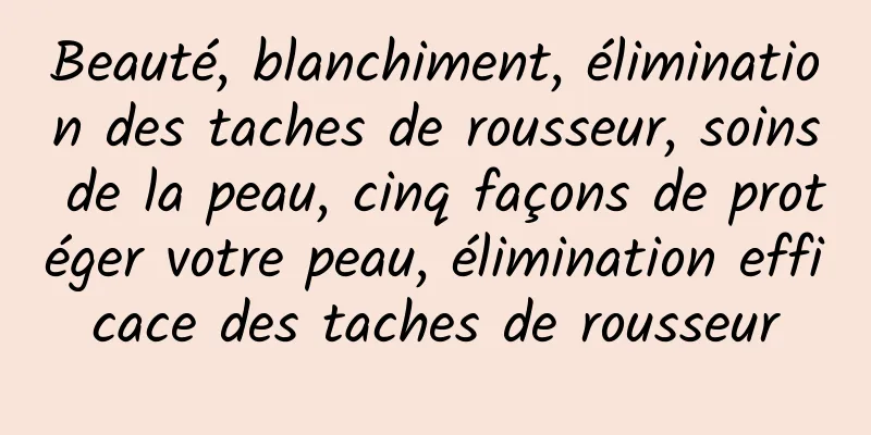 Beauté, blanchiment, élimination des taches de rousseur, soins de la peau, cinq façons de protéger votre peau, élimination efficace des taches de rousseur