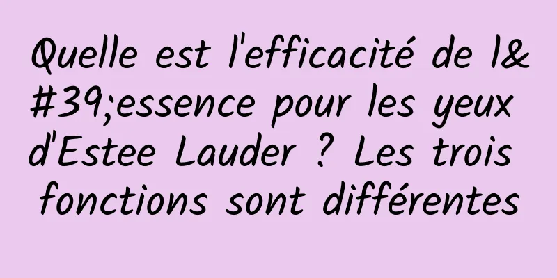 Quelle est l'efficacité de l'essence pour les yeux d'Estee Lauder ? Les trois fonctions sont différentes