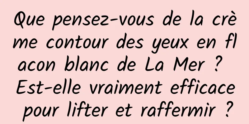 Que pensez-vous de la crème contour des yeux en flacon blanc de La Mer ? Est-elle vraiment efficace pour lifter et raffermir ?