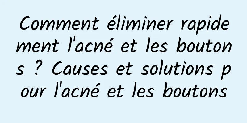 Comment éliminer rapidement l'acné et les boutons ? Causes et solutions pour l'acné et les boutons
