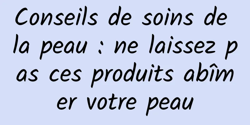 Conseils de soins de la peau : ne laissez pas ces produits abîmer votre peau