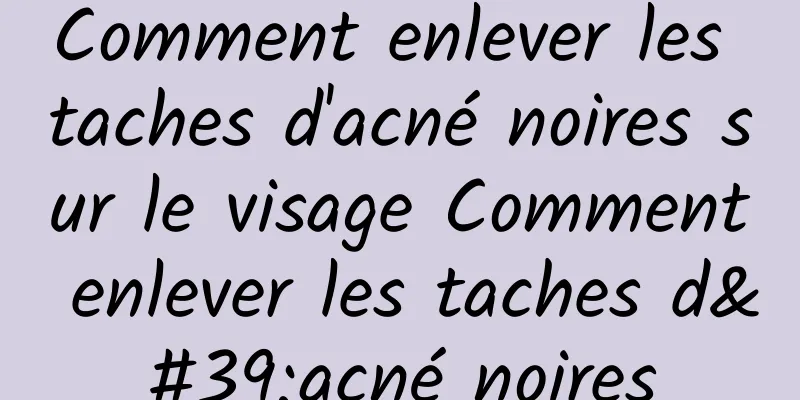 Comment enlever les taches d'acné noires sur le visage Comment enlever les taches d'acné noires