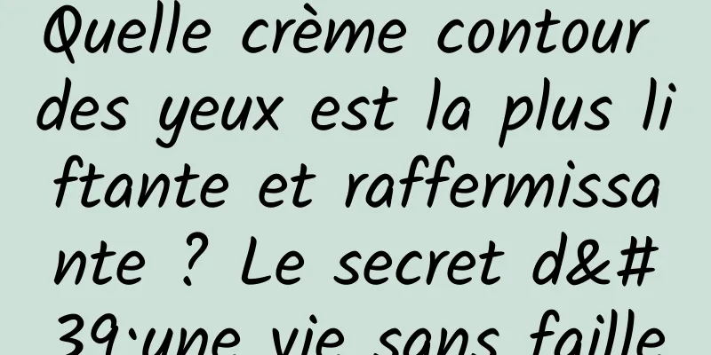 Quelle crème contour des yeux est la plus liftante et raffermissante ? Le secret d'une vie sans faille