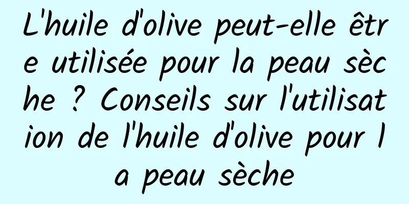 L'huile d'olive peut-elle être utilisée pour la peau sèche ? Conseils sur l'utilisation de l'huile d'olive pour la peau sèche