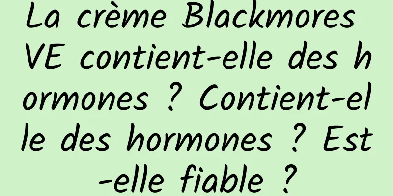 La crème Blackmores VE contient-elle des hormones ? Contient-elle des hormones ? Est-elle fiable ?
