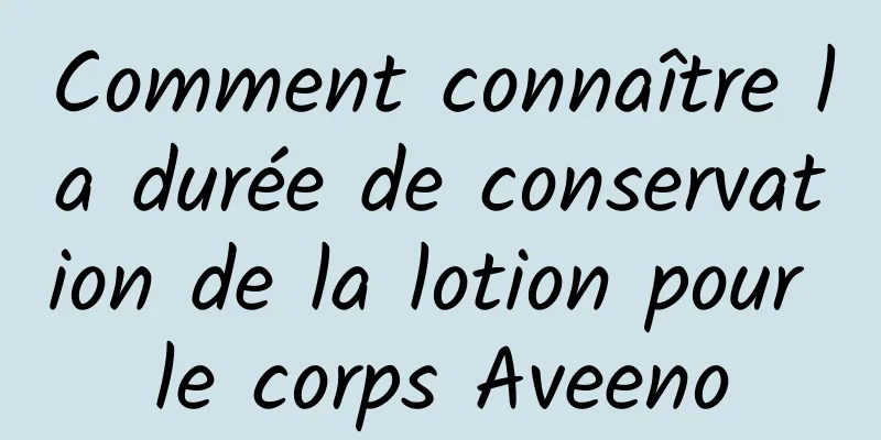 Comment connaître la durée de conservation de la lotion pour le corps Aveeno