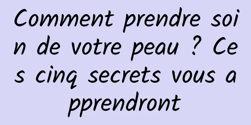 Comment prendre soin de votre peau ? Ces cinq secrets vous apprendront