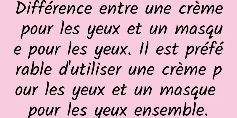Différence entre une crème pour les yeux et un masque pour les yeux. Il est préférable d'utiliser une crème pour les yeux et un masque pour les yeux ensemble.