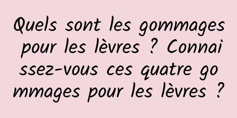 Quels sont les gommages pour les lèvres ? Connaissez-vous ces quatre gommages pour les lèvres ?