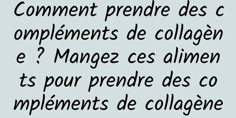 Comment prendre des compléments de collagène ? Mangez ces aliments pour prendre des compléments de collagène