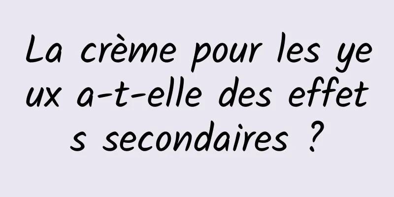 La crème pour les yeux a-t-elle des effets secondaires ?