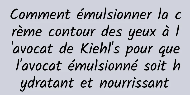 Comment émulsionner la crème contour des yeux à l'avocat de Kiehl's pour que l'avocat émulsionné soit hydratant et nourrissant