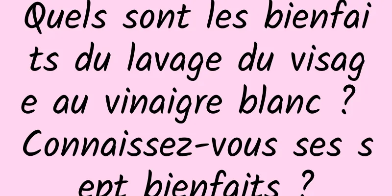 Quels sont les bienfaits du lavage du visage au vinaigre blanc ? Connaissez-vous ses sept bienfaits ?