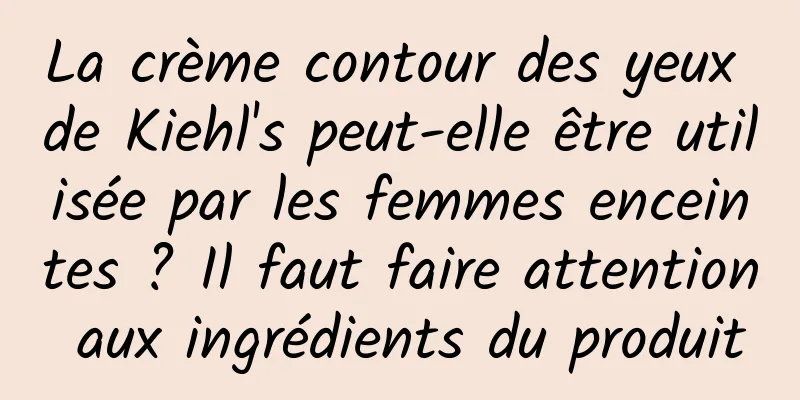 La crème contour des yeux de Kiehl's peut-elle être utilisée par les femmes enceintes ? Il faut faire attention aux ingrédients du produit