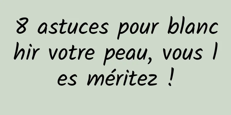 8 astuces pour blanchir votre peau, vous les méritez !