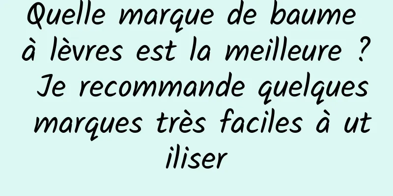 Quelle marque de baume à lèvres est la meilleure ? Je recommande quelques marques très faciles à utiliser