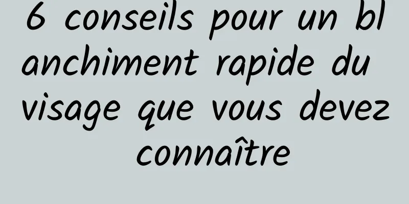 6 conseils pour un blanchiment rapide du visage que vous devez connaître