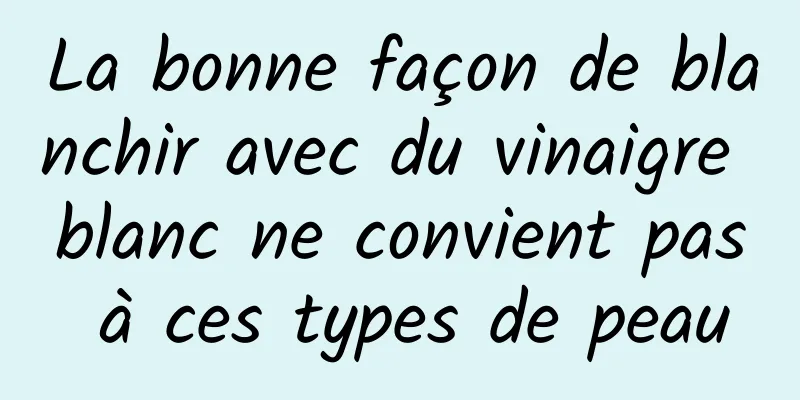 La bonne façon de blanchir avec du vinaigre blanc ne convient pas à ces types de peau