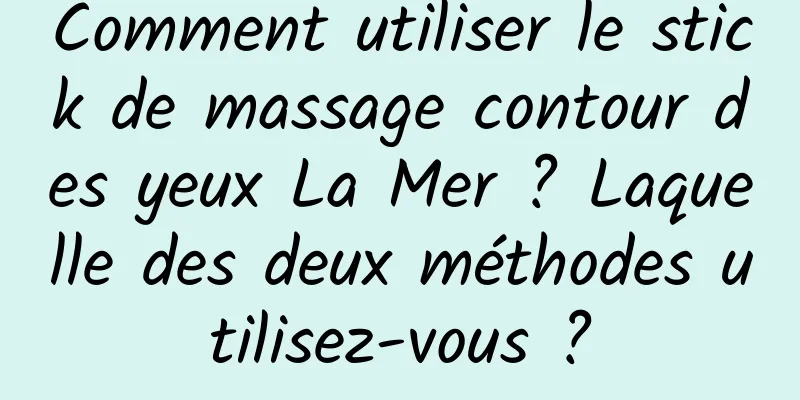Comment utiliser le stick de massage contour des yeux La Mer ? Laquelle des deux méthodes utilisez-vous ?