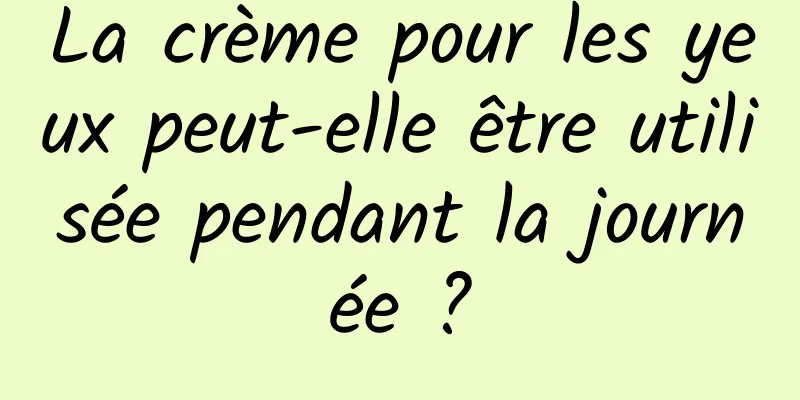 La crème pour les yeux peut-elle être utilisée pendant la journée ?