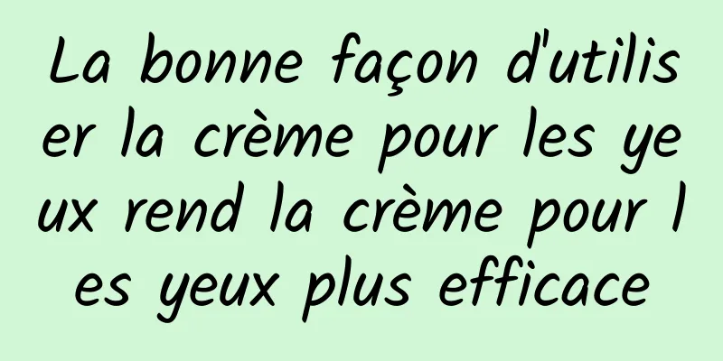 La bonne façon d'utiliser la crème pour les yeux rend la crème pour les yeux plus efficace