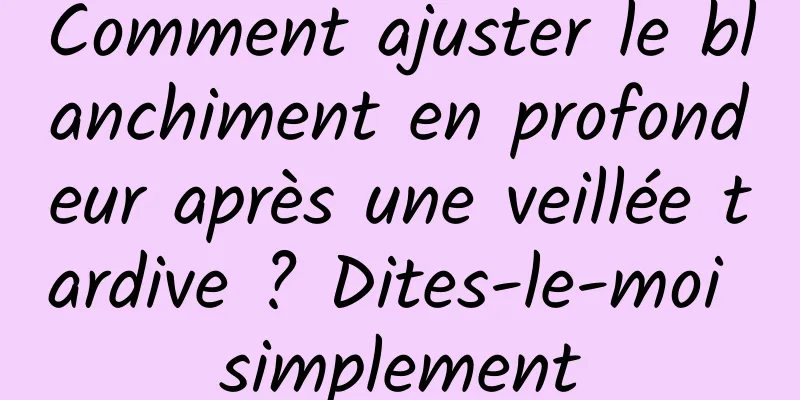 Comment ajuster le blanchiment en profondeur après une veillée tardive ? Dites-le-moi simplement