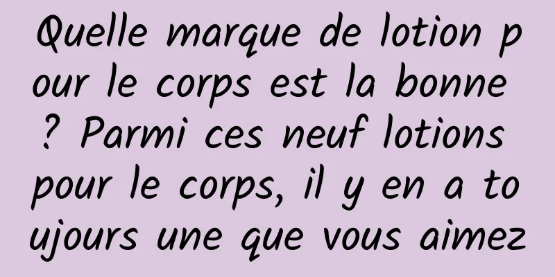 Quelle marque de lotion pour le corps est la bonne ? Parmi ces neuf lotions pour le corps, il y en a toujours une que vous aimez