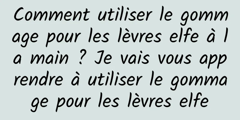 Comment utiliser le gommage pour les lèvres elfe à la main ? Je vais vous apprendre à utiliser le gommage pour les lèvres elfe