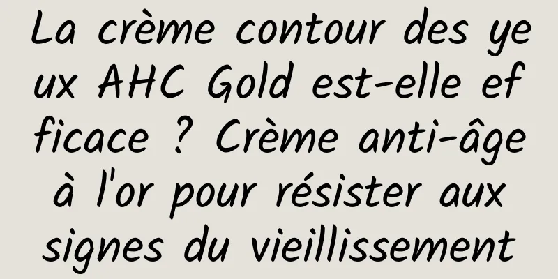La crème contour des yeux AHC Gold est-elle efficace ? Crème anti-âge à l'or pour résister aux signes du vieillissement