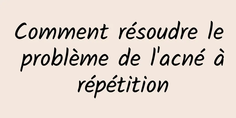 Comment résoudre le problème de l'acné à répétition