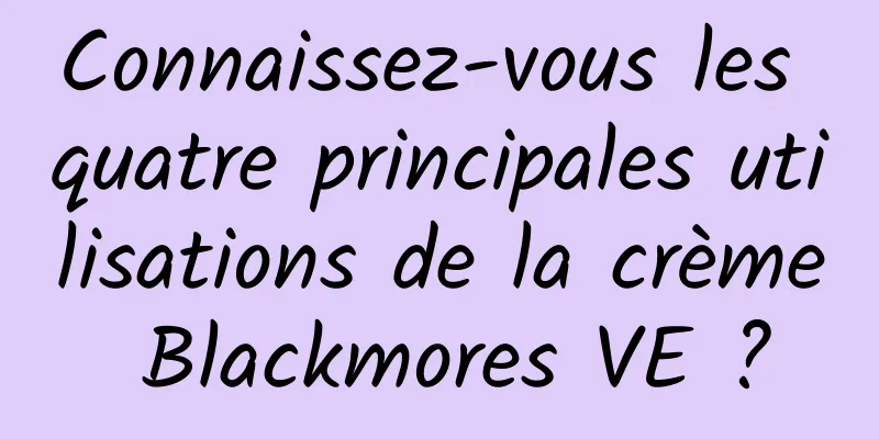 Connaissez-vous les quatre principales utilisations de la crème Blackmores VE ?