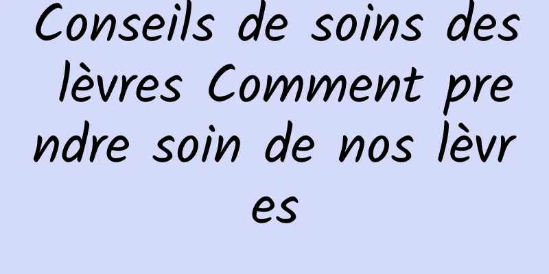Conseils de soins des lèvres Comment prendre soin de nos lèvres