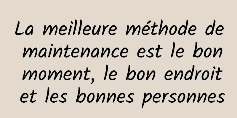 La meilleure méthode de maintenance est le bon moment, le bon endroit et les bonnes personnes