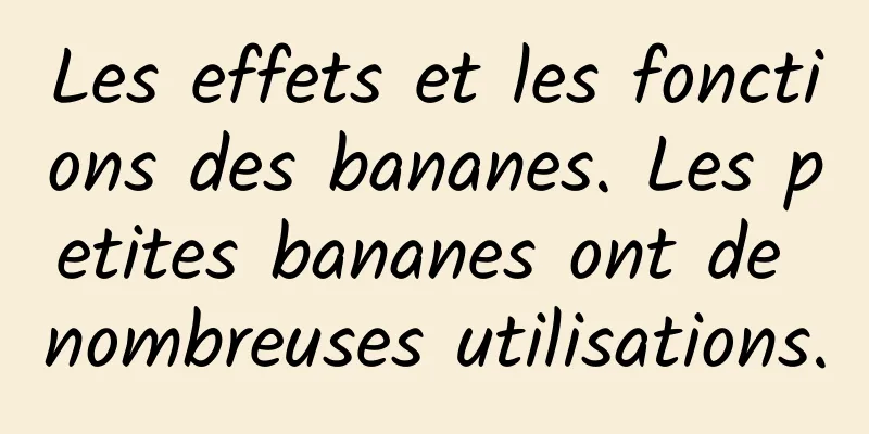 Les effets et les fonctions des bananes. Les petites bananes ont de nombreuses utilisations.