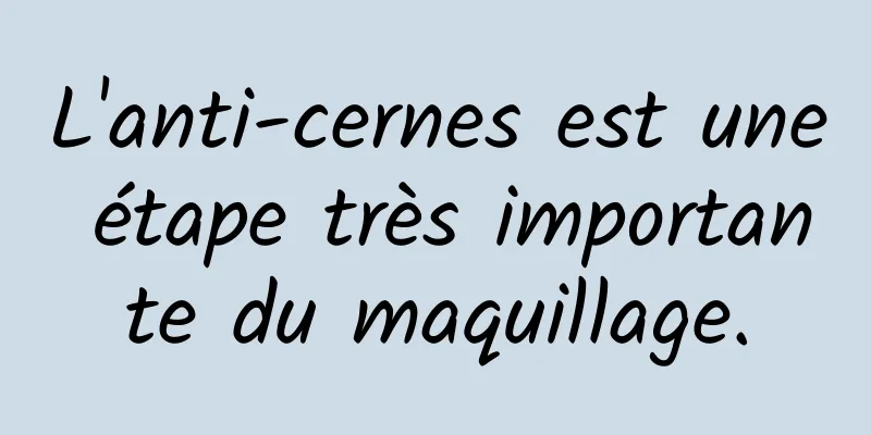 L'anti-cernes est une étape très importante du maquillage.
