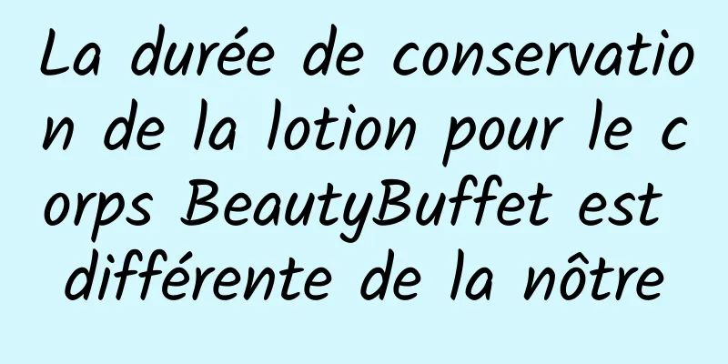 La durée de conservation de la lotion pour le corps BeautyBuffet est différente de la nôtre