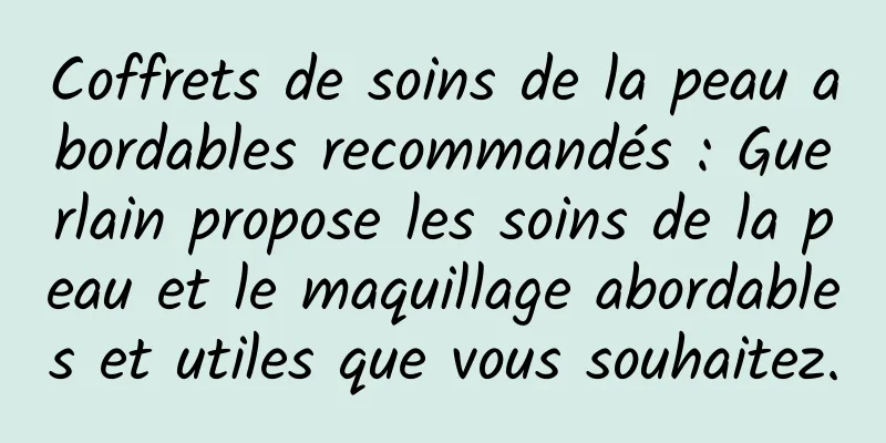 Coffrets de soins de la peau abordables recommandés : Guerlain propose les soins de la peau et le maquillage abordables et utiles que vous souhaitez.