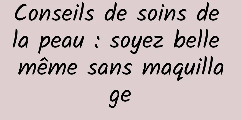 Conseils de soins de la peau : soyez belle même sans maquillage