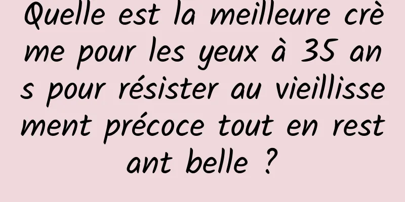 Quelle est la meilleure crème pour les yeux à 35 ans pour résister au vieillissement précoce tout en restant belle ?