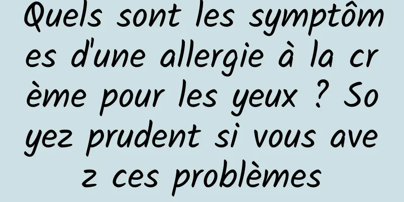 Quels sont les symptômes d'une allergie à la crème pour les yeux ? Soyez prudent si vous avez ces problèmes