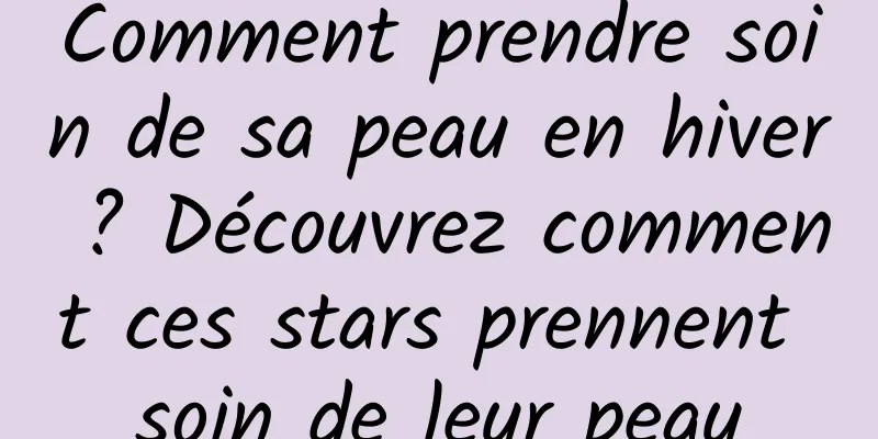 Comment prendre soin de sa peau en hiver ? Découvrez comment ces stars prennent soin de leur peau