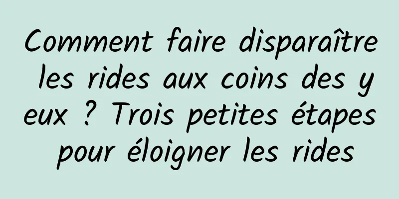 Comment faire disparaître les rides aux coins des yeux ? Trois petites étapes pour éloigner les rides
