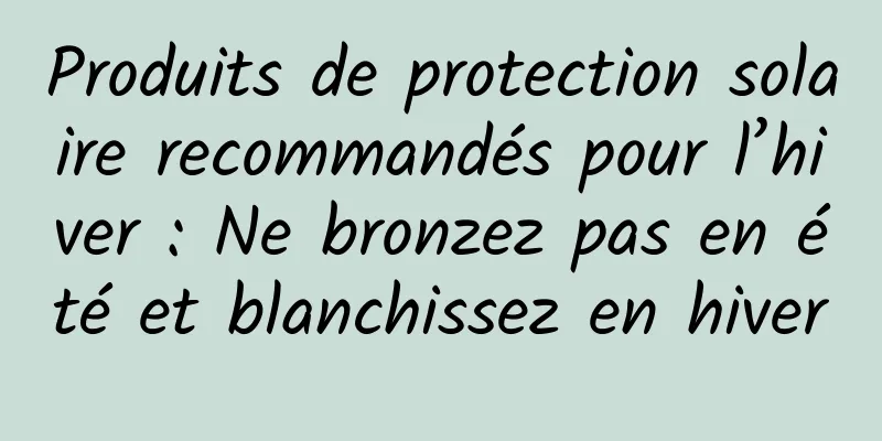 Produits de protection solaire recommandés pour l’hiver : Ne bronzez pas en été et blanchissez en hiver