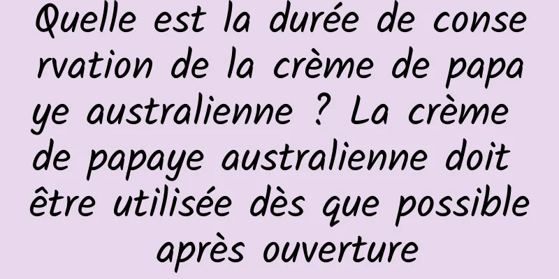 Quelle est la durée de conservation de la crème de papaye australienne ? La crème de papaye australienne doit être utilisée dès que possible après ouverture
