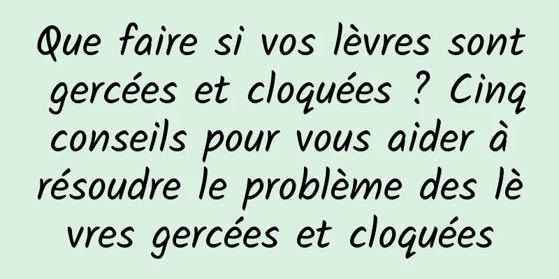 Que faire si vos lèvres sont gercées et cloquées ? Cinq conseils pour vous aider à résoudre le problème des lèvres gercées et cloquées