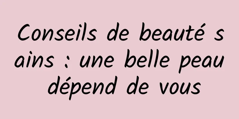 Conseils de beauté sains : une belle peau dépend de vous